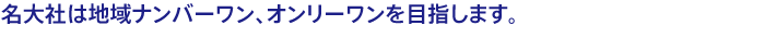 名大社は地域ナンバーワン、オンリーワンを目指します。