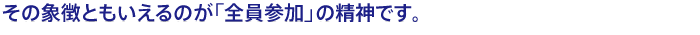 その象徴ともいえるのが「全員参加」の精神です。