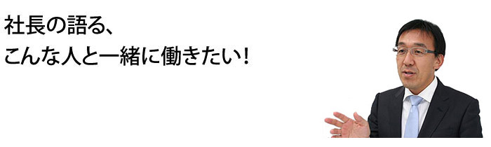 社長の語る、こんな人と一緒に働きたい! 代表取締役社長 山田哲也