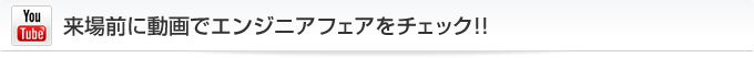 来場前に動画でエンジニアフェアをチェック!! 来場前に動画でエンジニアフェアをチェック!!