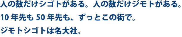 人の数だけシゴトがある。人の数だけジモトがある。10年先も50年先も、ずっとこの街で。ジモトシゴトは名大社。