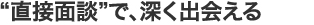 直接面談で、深く出会える