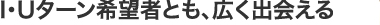 I・Uターン希望者とも、広く出会える