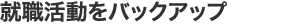 就職活動をバックアップ