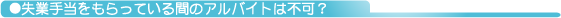 ●失業手当をもらっている間のアルバイトは不可?