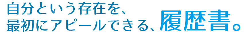 自分という存在を、最初にアピールできる、履歴書。