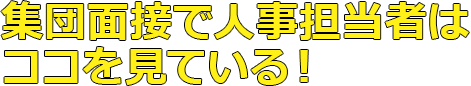 集団面接で人事担当者はココを見ている！