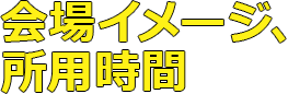 会場イメージ、所用時間