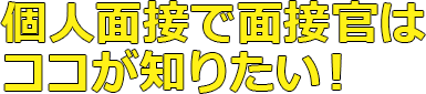 個人面接で面接官はココが知りたい！