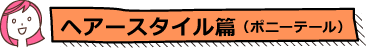 へアースタイル編（ポニーテール）