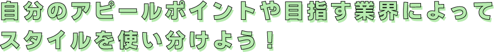 自分のアピールポイントや目指す業界によってスタイルを使い分けよう！