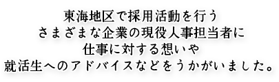 東海地区で採用活動を行うさまざまな企業の現役人事担当者に仕事に対する想いや就活生へのアドバイスなどをうかがいました。