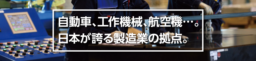 自動車、工作機械、航空機…。日本が誇る製造業の拠点。
